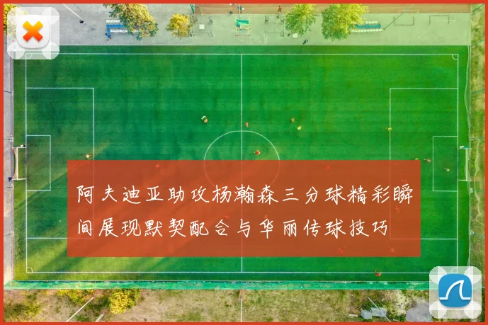 阿夫迪亚助攻杨瀚森三分球精彩瞬间展现默契配合与华丽传球技巧