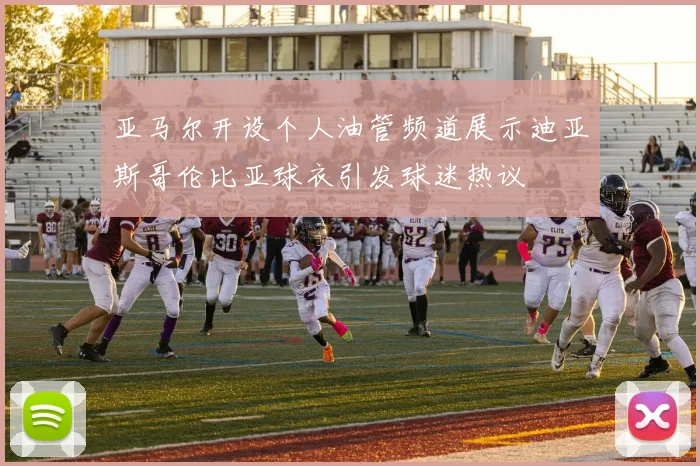 亚马尔开设个人油管频道展示迪亚斯哥伦比亚球衣引发球迷热议