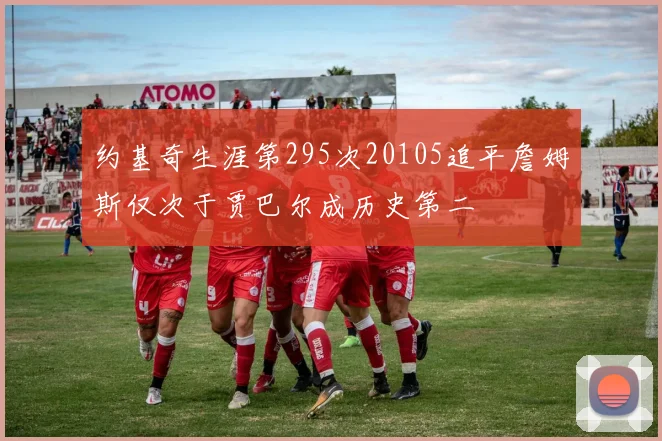约基奇生涯第295次20105追平詹姆斯仅次于贾巴尔成历史第二