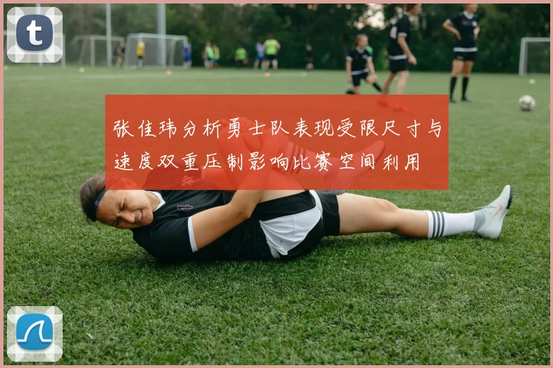 张佳玮分析勇士队表现受限尺寸与速度双重压制影响比赛空间利用