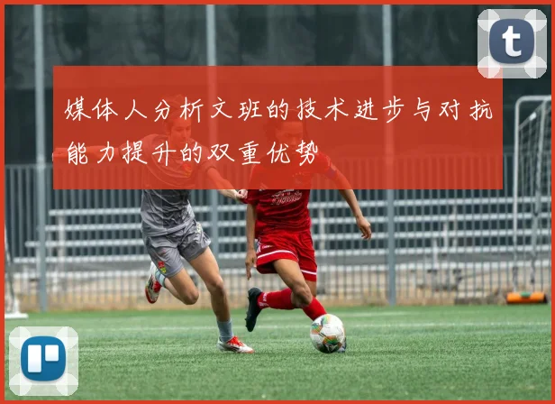 媒体人分析文班的技术进步与对抗能力提升的双重优势