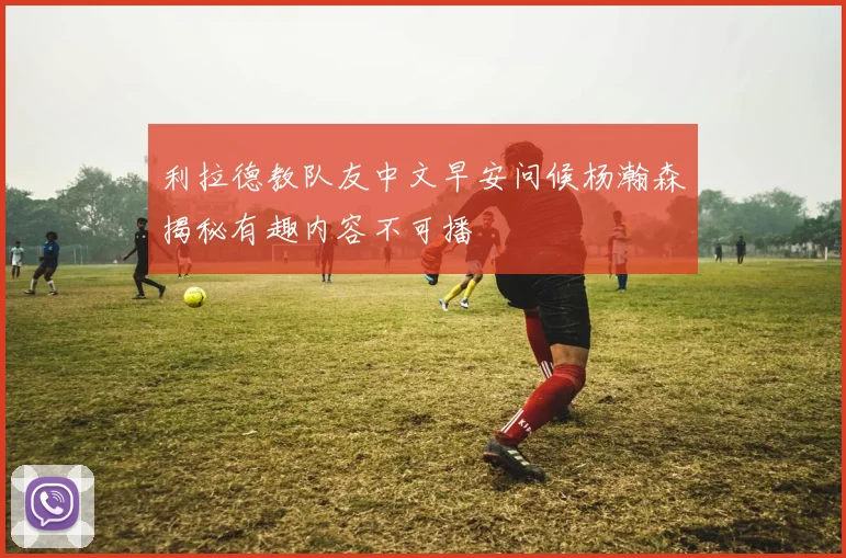利拉德教队友中文早安问候杨瀚森揭秘有趣内容不可播