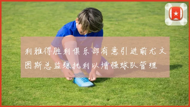 利雅得胜利俱乐部有意引进前尤文图斯总监琼托利以增强球队管理