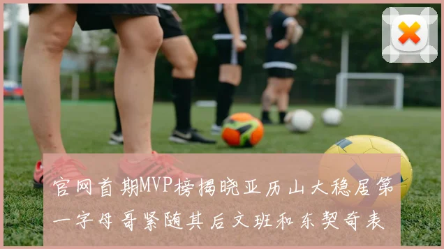 官网首期MVP榜揭晓亚历山大稳居第一字母哥紧随其后文班和东契奇表现抢眼