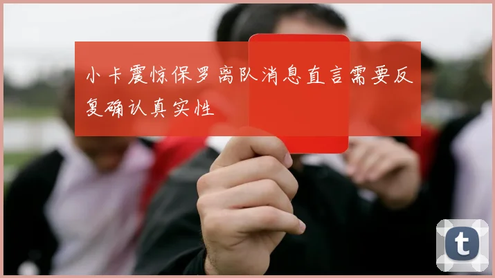 小卡震惊保罗离队消息直言需要反复确认真实性
