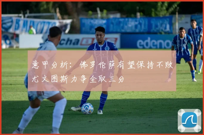 意甲分析：佛罗伦萨有望保持不败尤文图斯力争全取三分