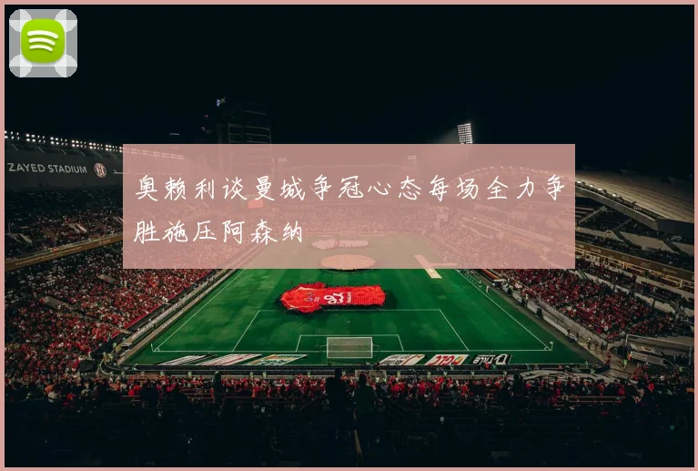 奥赖利谈曼城争冠心态每场全力争胜施压阿森纳