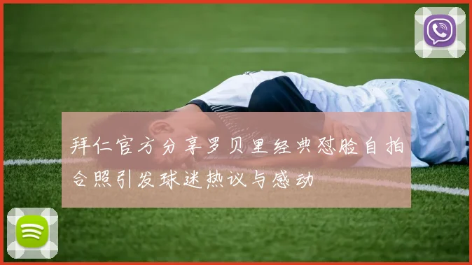 拜仁官方分享罗贝里经典怼脸自拍合照引发球迷热议与感动