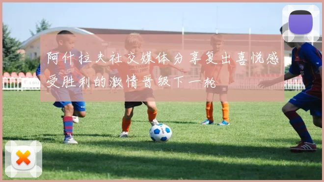 阿什拉夫社交媒体分享复出喜悦感受胜利的激情晋级下一轮
