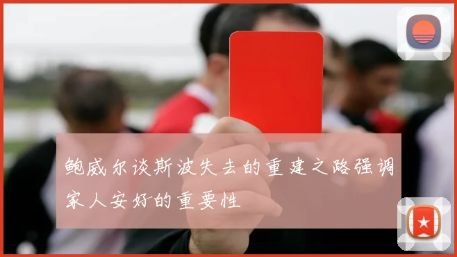 鲍威尔谈斯波失去的重建之路强调家人安好的重要性