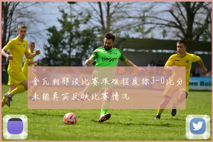舍瓦利耶谈比赛艰难程度称3-0比分未能真实反映比赛情况