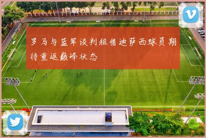 罗马与蓝军谈判租借迪萨西球员期待重返巅峰状态