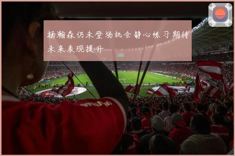 杨瀚森仍未登场机会静心练习期待未来表现提升