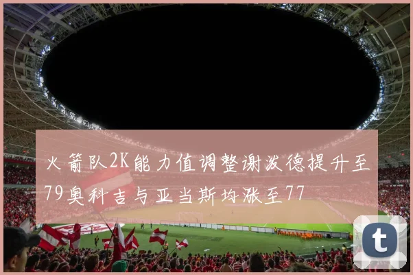 火箭队2K能力值调整谢泼德提升至79奥科吉与亚当斯均涨至77