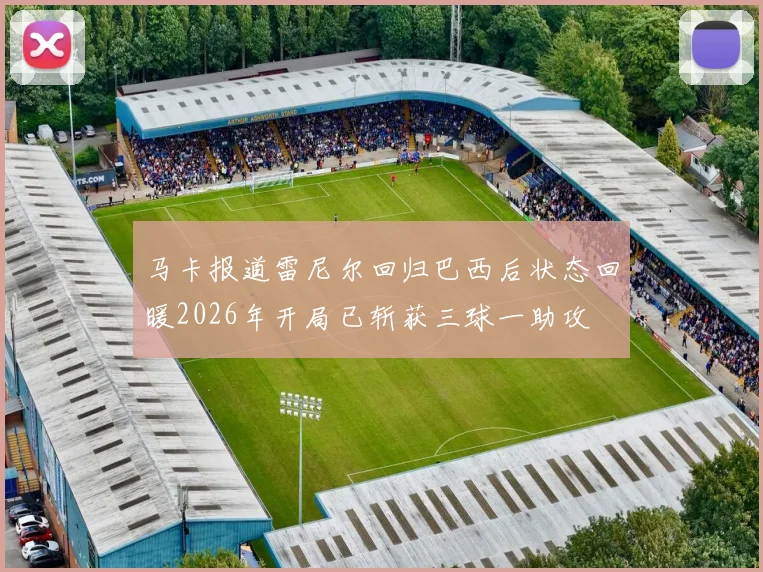 马卡报道雷尼尔回归巴西后状态回暖2026年开局已斩获三球一助攻