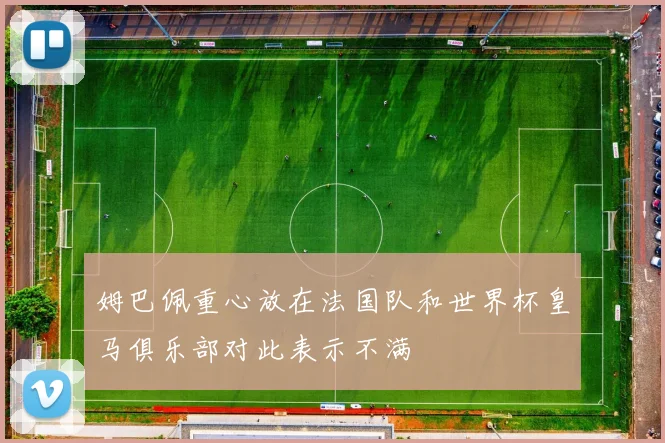 姆巴佩重心放在法国队和世界杯皇马俱乐部对此表示不满