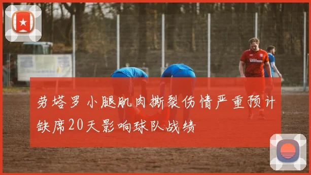 劳塔罗小腿肌肉撕裂伤情严重预计缺席20天影响球队战绩