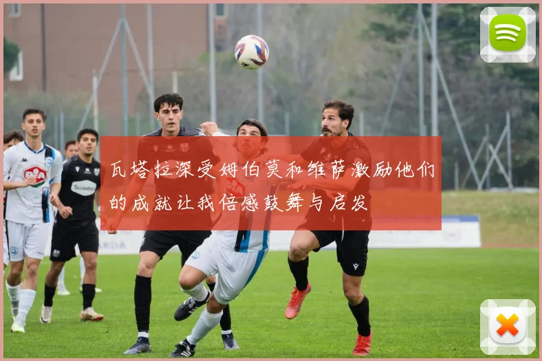 瓦塔拉深受姆伯莫和维萨激励他们的成就让我倍感鼓舞与启发