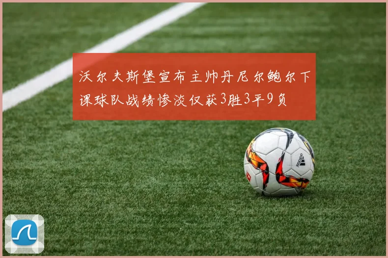 沃尔夫斯堡宣布主帅丹尼尔鲍尔下课球队战绩惨淡仅获3胜3平9负