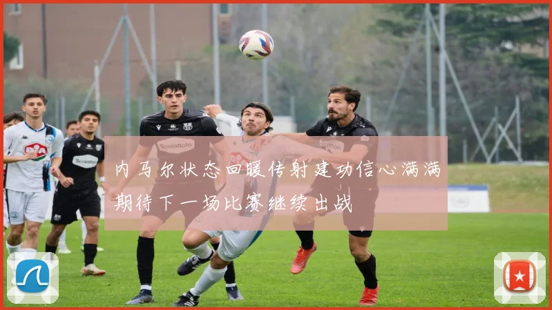 内马尔状态回暖传射建功信心满满期待下一场比赛继续出战