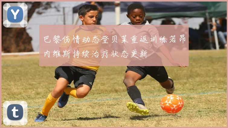 巴黎伤情动态登贝莱重返训练若昂内维斯持续治疗状态更新