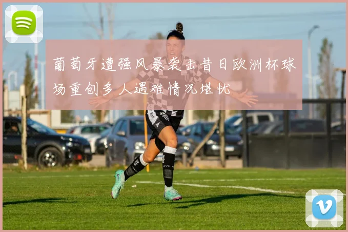 葡萄牙遭强风暴袭击昔日欧洲杯球场重创多人遇难情况堪忧